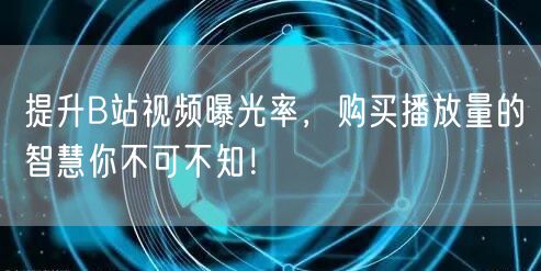 提升B站视频曝光率，购买播放量的智慧你不可不知！
