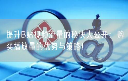 提升B站视频流量的秘诀大公开：购买播放量的优势与策略！