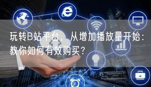 玩转B站平台，从增加播放量开始：教你如何有效购买？