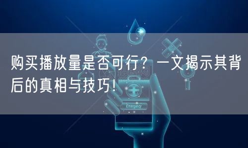 购买播放量是否可行？一文揭示其背后的真相与技巧！