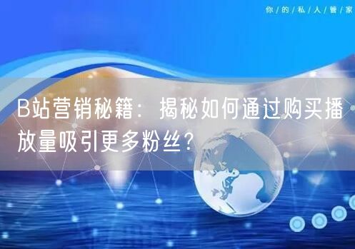B站营销秘籍：揭秘如何通过购买播放量吸引更多粉丝？