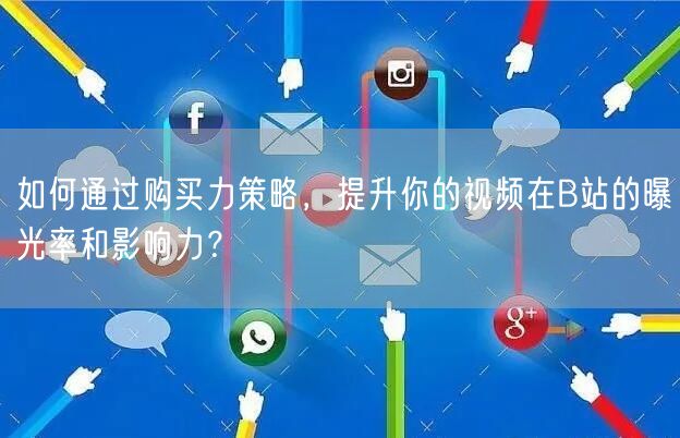 如何通过购买力策略，提升你的视频在B站的曝光率和影响力？