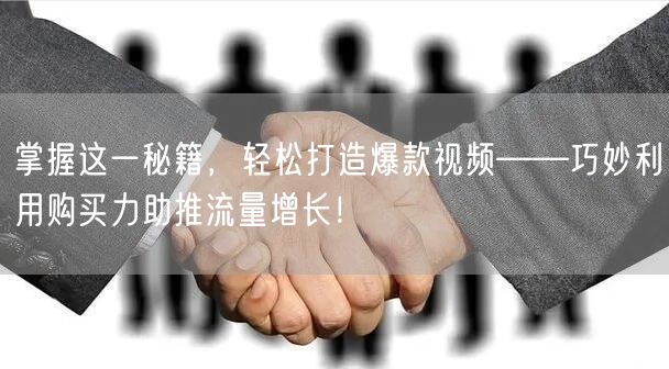 掌握这一秘籍，轻松打造爆款视频——巧妙利用购买力助推流量增长！
