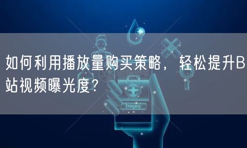 如何利用播放量购买策略，轻松提升B站视频曝光度？