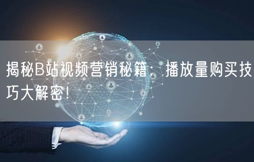 揭秘B站视频营销秘籍：播放量购买技巧大解密！