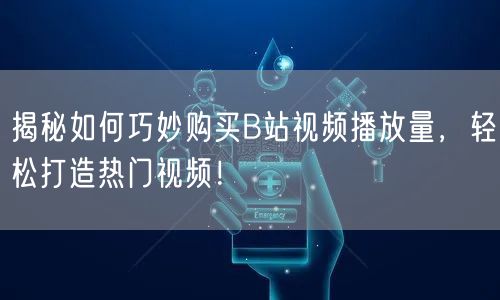 揭秘如何巧妙购买B站视频播放量，轻松打造热门视频！