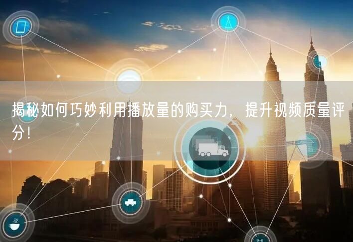 揭秘如何巧妙利用播放量的购买力，提升视频质量评分！