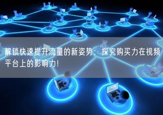 解锁快速提升流量的新姿势：探究购买力在视频平台上的影响力！