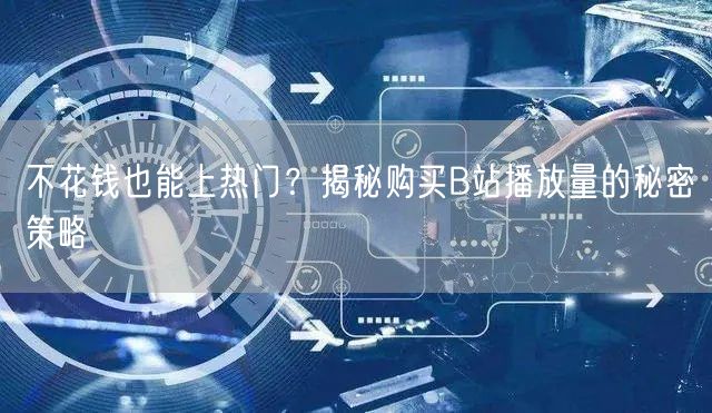 不花钱也能上热门？揭秘购买B站播放量的秘密策略
