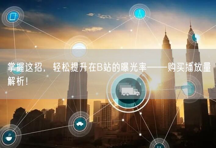 掌握这招，轻松提升在B站的曝光率——购买播放量解析！