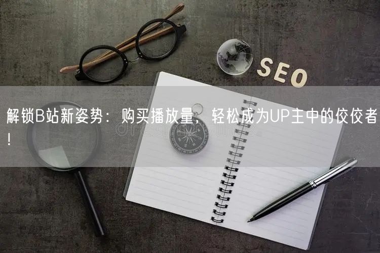 解锁B站新姿势：购买播放量，轻松成为UP主中的佼佼者！