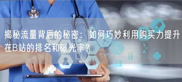 揭秘流量背后的秘密：如何巧妙利用购买力提升在B站的排名和曝光率？