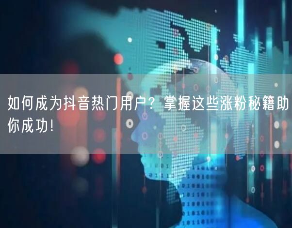 如何成为抖音热门用户？掌握这些涨粉秘籍助你成功！