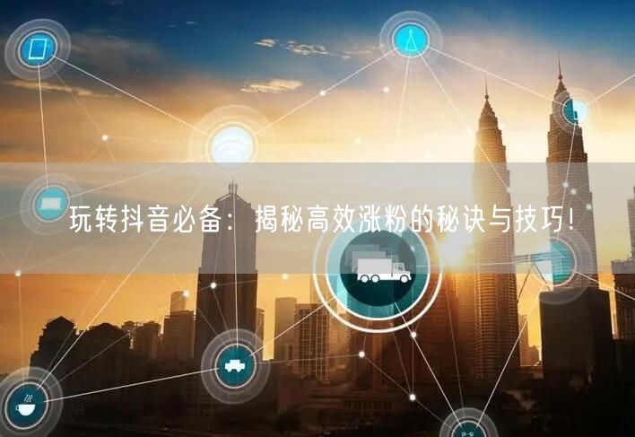 玩转抖音必备：揭秘高效涨粉的秘诀与技巧！