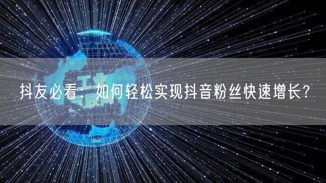 抖友必看：如何轻松实现抖音粉丝快速增长？