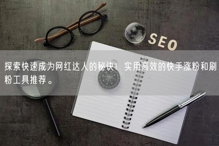 探索快速成为网红达人的秘诀！实用高效的快手涨粉和刷粉工具推荐。