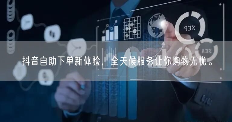 抖音自助下单新体验，全天候服务让你购物无忧。
