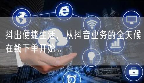 抖出便捷生活，从抖音业务的全天候在线下单开始。