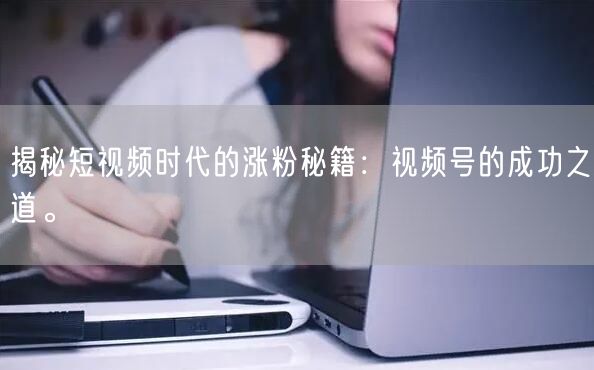 揭秘短视频时代的涨粉秘籍：视频号的成功之道。