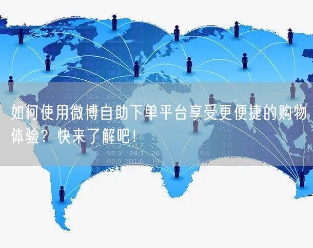 如何使用微博自助下单平台享受更便捷的购物体验？快来了解吧！