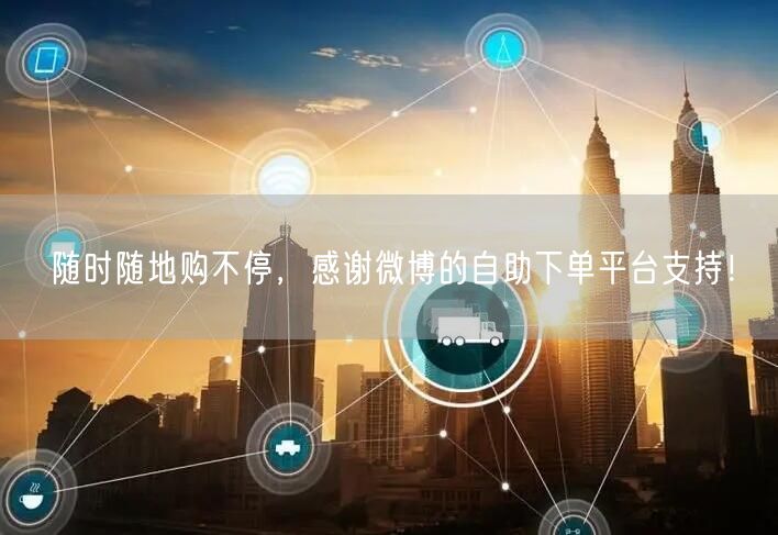 随时随地购不停，感谢微博的自助下单平台支持！