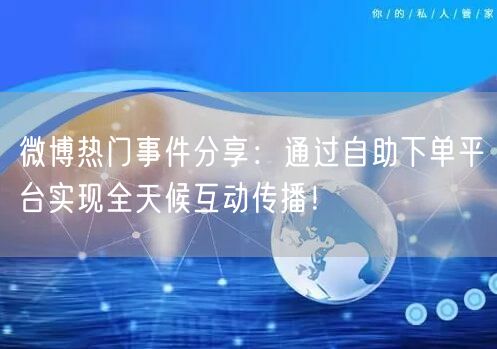 微博热门事件分享：通过自助下单平台实现全天候互动传播！