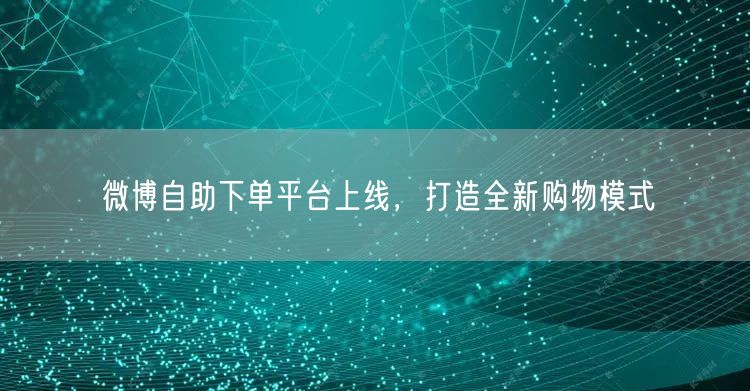 微博自助下单平台上线，打造全新购物模式