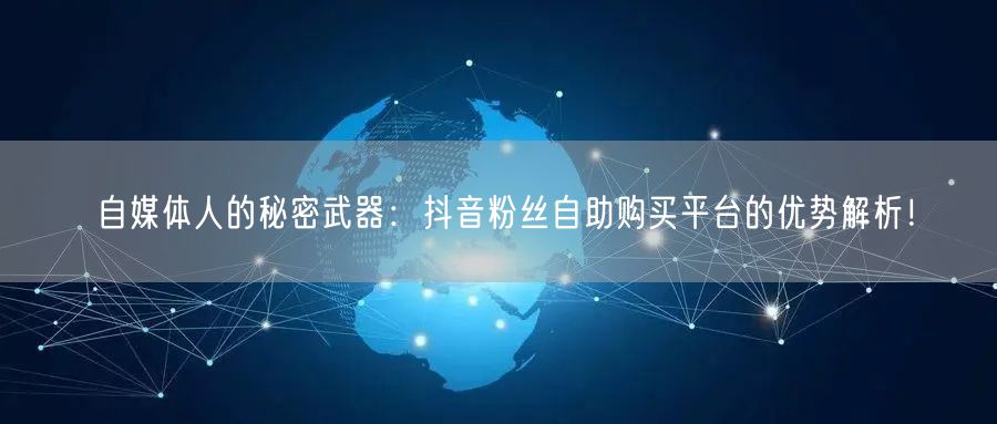 自媒体人的秘密武器：抖音粉丝自助购买平台的优势解析！