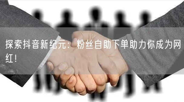 探索抖音新纪元：粉丝自助下单助力你成为网红！
