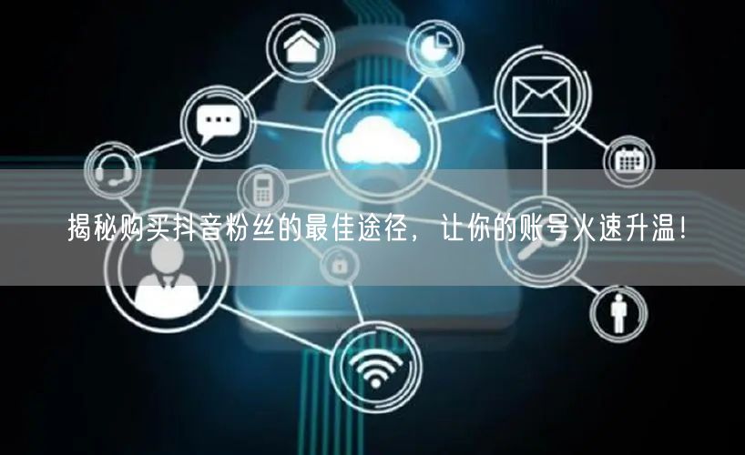 揭秘购买抖音粉丝的最佳途径，让你的账号火速升温！