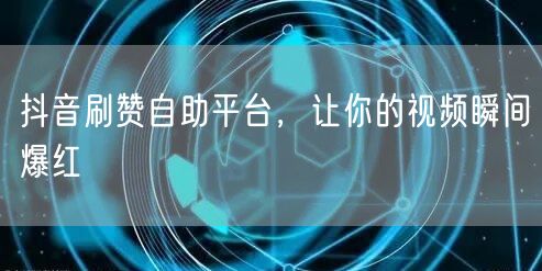 抖音刷赞自助平台，让你的视频瞬间爆红