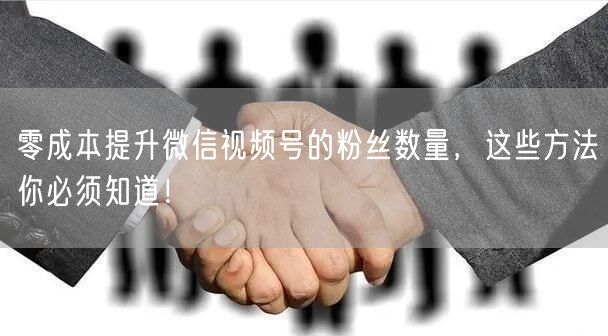 零成本提升微信视频号的粉丝数量，这些方法你必须知道！