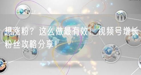 想涨粉？这么做最有效！视频号增长粉丝攻略分享！