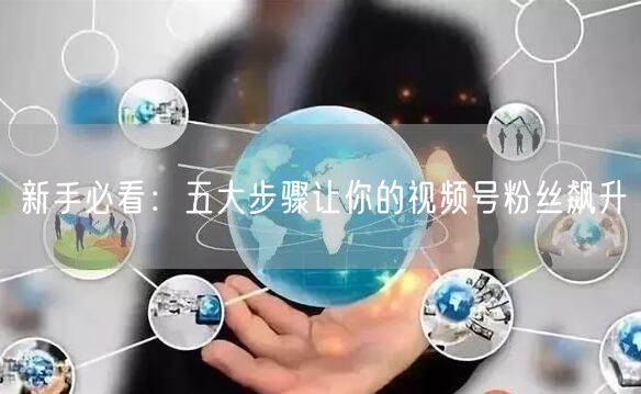 新手必看：五大步骤让你的视频号粉丝飙升