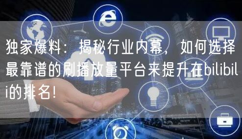 独家爆料：揭秘行业内幕，如何选择最靠谱的刷播放量平台来提升在bilibili的排名！