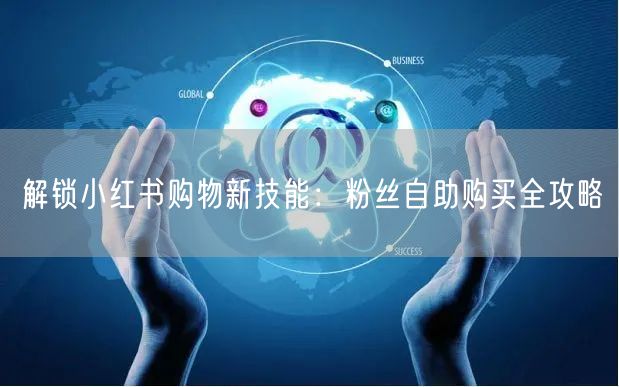 解锁小红书购物新技能：粉丝自助购买全攻略