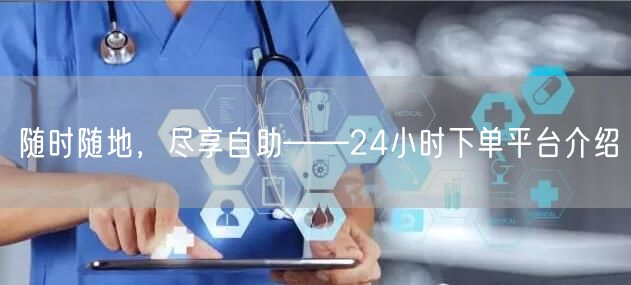 随时随地，尽享自助——24小时下单平台介绍