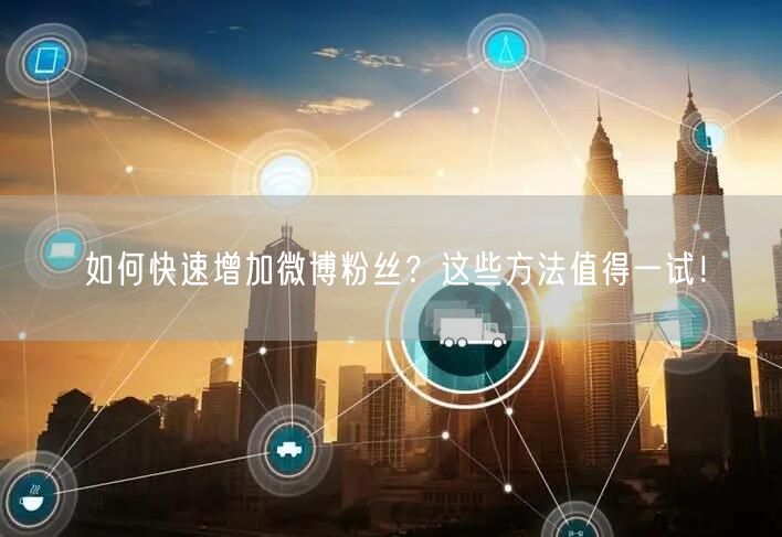 如何快速增加微博粉丝？这些方法值得一试！