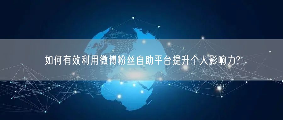 如何有效利用微博粉丝自助平台提升个人影响力?