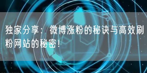 独家分享：微博涨粉的秘诀与高效刷粉网站的秘密！