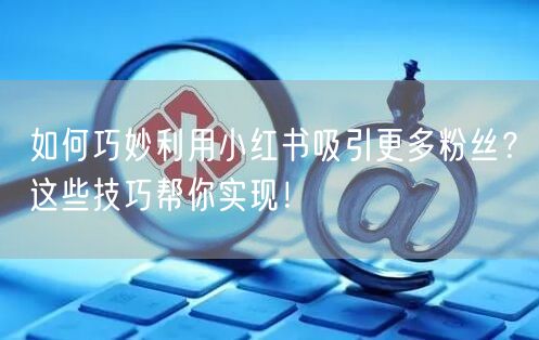 如何巧妙利用小红书吸引更多粉丝？这些技巧帮你实现！