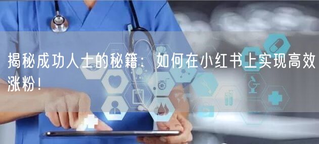 揭秘成功人士的秘籍：如何在小红书上实现高效涨粉！