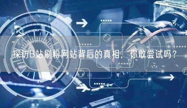 探访B站刷粉网站背后的真相，你敢尝试吗？