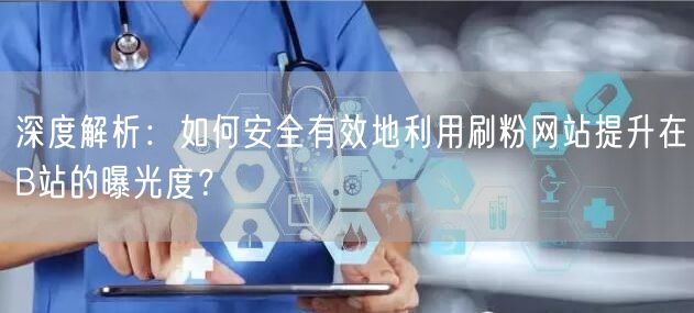 深度解析：如何安全有效地利用刷粉网站提升在B站的曝光度？