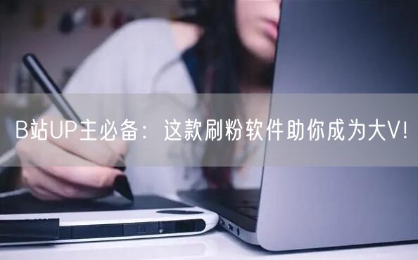 B站UP主必备：这款刷粉软件助你成为大V！