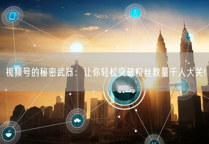 视频号的秘密武器：让你轻松突破粉丝数量千人大关!