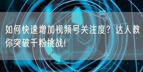 如何快速增加视频号关注度？达人教你突破千粉挑战!