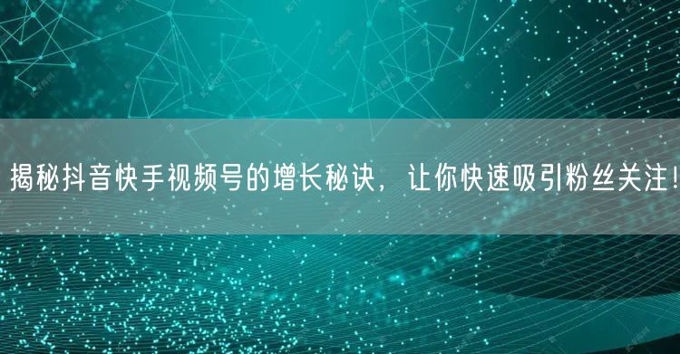 揭秘抖音快手视频号的增长秘诀，让你快速吸引粉丝关注！