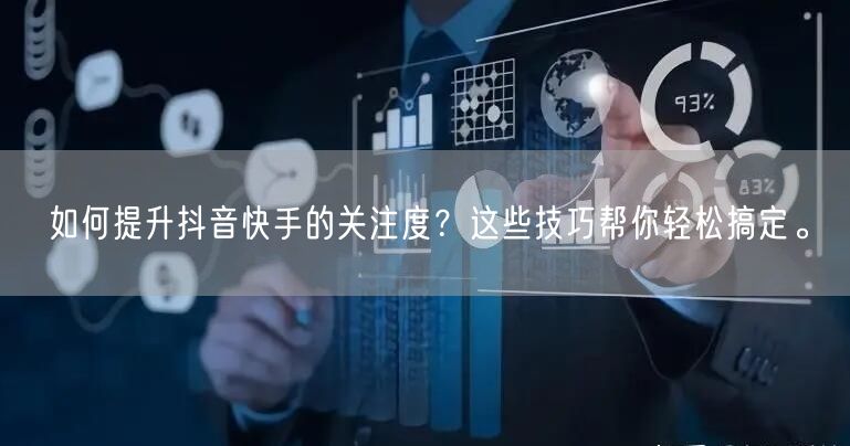 如何提升抖音快手的关注度？这些技巧帮你轻松搞定。