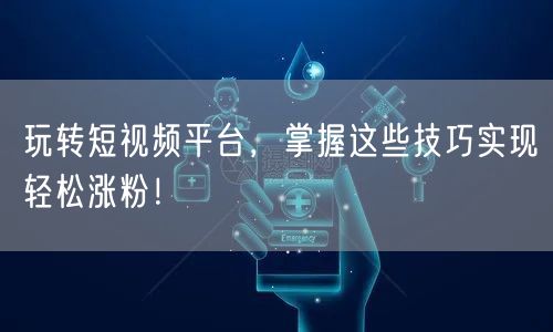 玩转短视频平台，掌握这些技巧实现轻松涨粉！